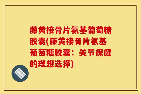 藤黄接骨片氨基葡萄糖胶囊(藤黄接骨片氨基葡萄糖胶囊：关节保健的理想选择)
