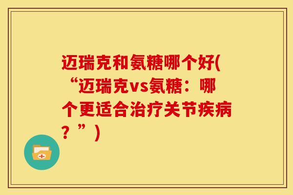 迈瑞克和氨糖哪个好(“迈瑞克vs氨糖：哪个更适合治疗关节疾病？”)