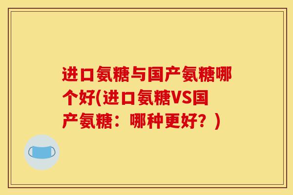 进口氨糖与国产氨糖哪个好(进口氨糖VS国产氨糖：哪种更好？)