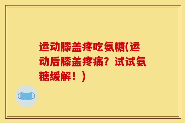 运动膝盖疼吃氨糖(运动后膝盖疼痛？试试氨糖缓解！)