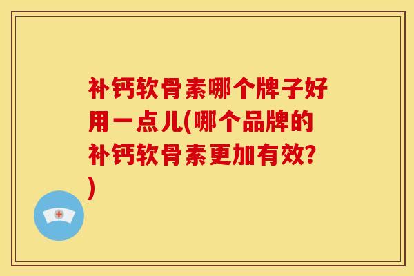补钙软骨素哪个牌子好用一点儿(哪个品牌的补钙软骨素更加有效？)