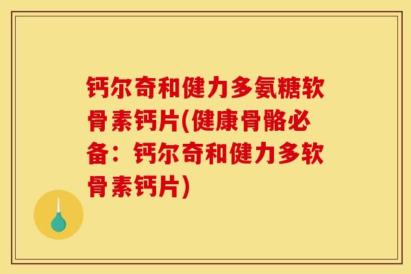 钙尔奇和健力多氨糖软骨素钙片(健康骨骼必备：钙尔奇和健力多软骨素钙片)