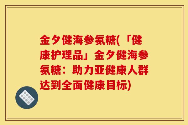 金夕健海参氨糖(「健康护理品」金夕健海参氨糖：助力亚健康人群达到全面健康目标)