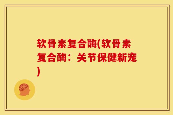 软骨素复合酶(软骨素复合酶：关节保健新宠)