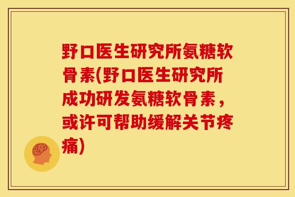 野口医生研究所氨糖软骨素(野口医生研究所成功研发氨糖软骨素，或许可帮助缓解关节疼痛)