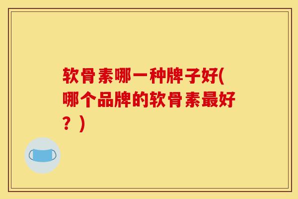 软骨素哪一种牌子好(哪个品牌的软骨素最好？)