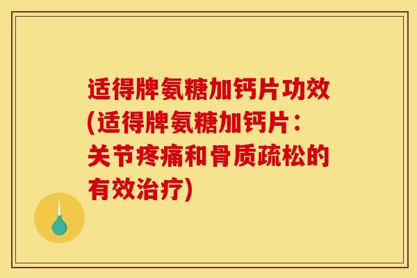 适得牌氨糖加钙片功效(适得牌氨糖加钙片：关节疼痛和骨质疏松的有效治疗)