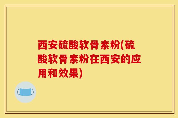 西安硫酸软骨素粉(硫酸软骨素粉在西安的应用和效果)