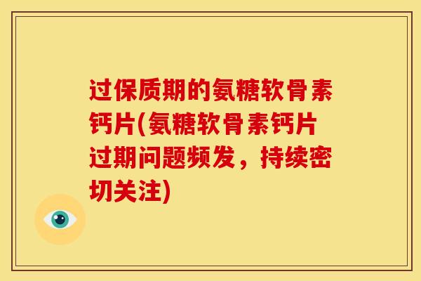 过保质期的氨糖软骨素钙片(氨糖软骨素钙片过期问题频发，持续密切关注)