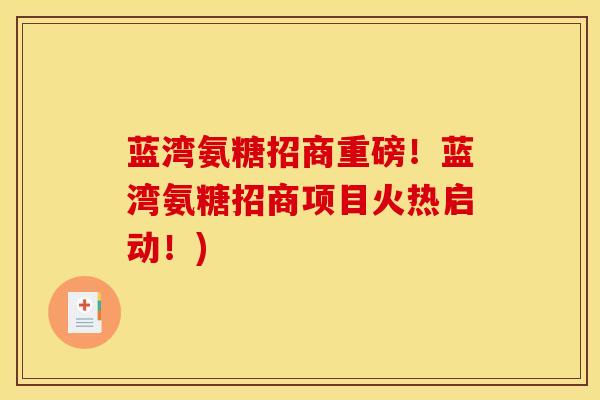 蓝湾氨糖招商重磅！蓝湾氨糖招商项目火热启动！)