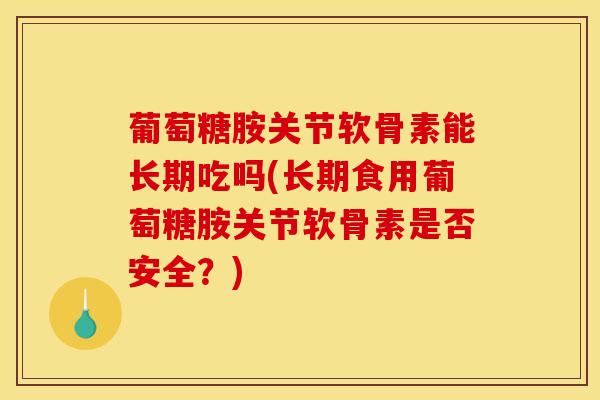 葡萄糖胺关节软骨素能长期吃吗(长期食用葡萄糖胺关节软骨素是否安全？)