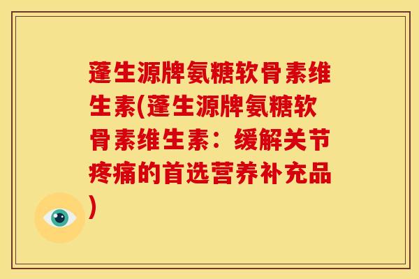 蓬生源牌氨糖软骨素维生素(蓬生源牌氨糖软骨素维生素：缓解关节疼痛的首选营养补充品)
