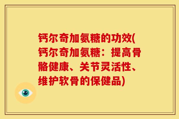 钙尔奇加氨糖的功效(钙尔奇加氨糖：提高骨骼健康、关节灵活性、维护软骨的保健品)