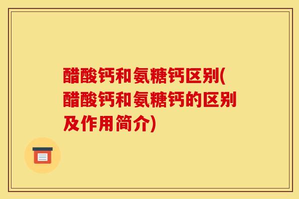 醋酸钙和氨糖钙区别(醋酸钙和氨糖钙的区别及作用简介)