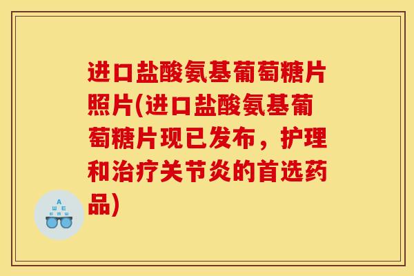 进口盐酸氨基葡萄糖片照片(进口盐酸氨基葡萄糖片现已发布，护理和治疗关节炎的首选药品)