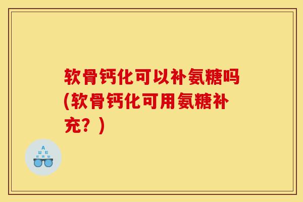 软骨钙化可以补氨糖吗(软骨钙化可用氨糖补充？)