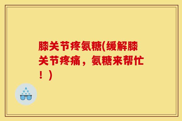 膝关节疼氨糖(缓解膝关节疼痛，氨糖来帮忙！)