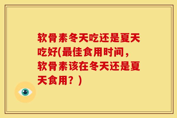 软骨素冬天吃还是夏天吃好(最佳食用时间，软骨素该在冬天还是夏天食用？)
