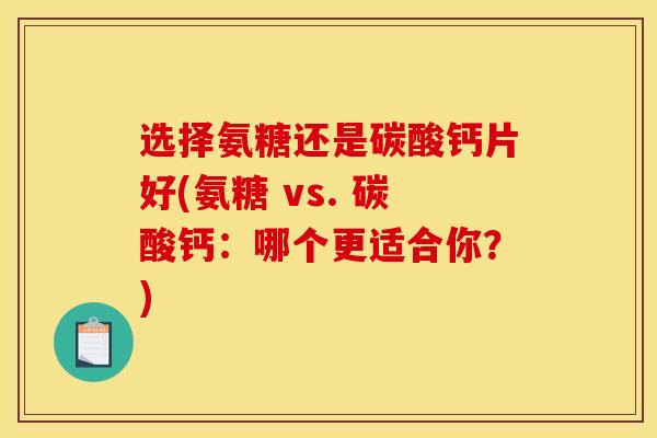 选择氨糖还是碳酸钙片好(氨糖 vs. 碳酸钙：哪个更适合你？)