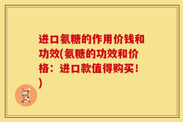 进口氨糖的作用价钱和功效(氨糖的功效和价格：进口款值得购买！)