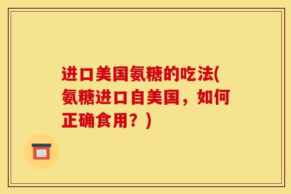 进口美国氨糖的吃法(氨糖进口自美国，如何正确食用？)