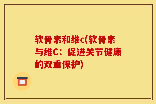 软骨素和维c(软骨素与维C：促进关节健康的双重保护)