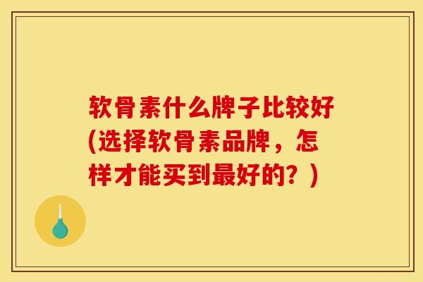 软骨素什么牌子比较好(选择软骨素品牌，怎样才能买到最好的？)