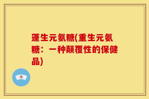 蓬生元氨糖(重生元氨糖：一种颠覆性的保健品)