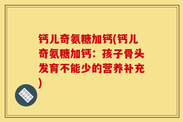 钙儿奇氨糖加钙(钙儿奇氨糖加钙：孩子骨头发育不能少的营养补充)