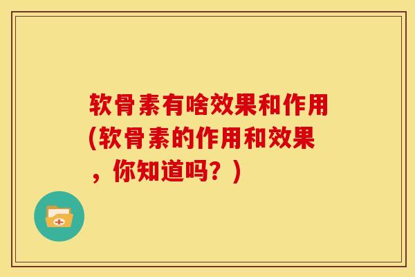 软骨素有啥效果和作用(软骨素的作用和效果，你知道吗？)