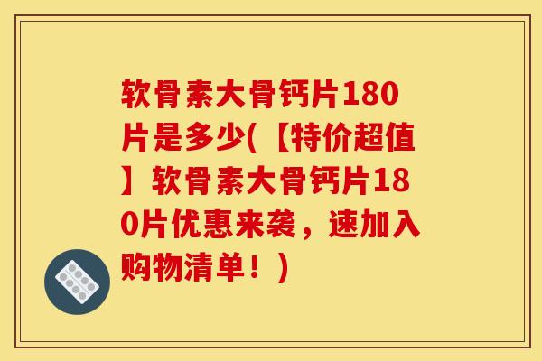 软骨素大骨钙片180片是多少(【特价超值】软骨素大骨钙片180片优惠来袭，速加入购物清单！)