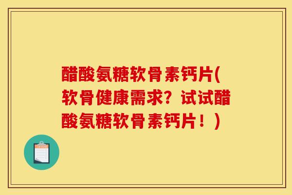 醋酸氨糖软骨素钙片(软骨健康需求？试试醋酸氨糖软骨素钙片！)