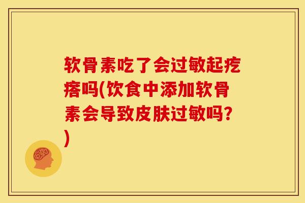 软骨素吃了会过敏起疙瘩吗(饮食中添加软骨素会导致皮肤过敏吗？)