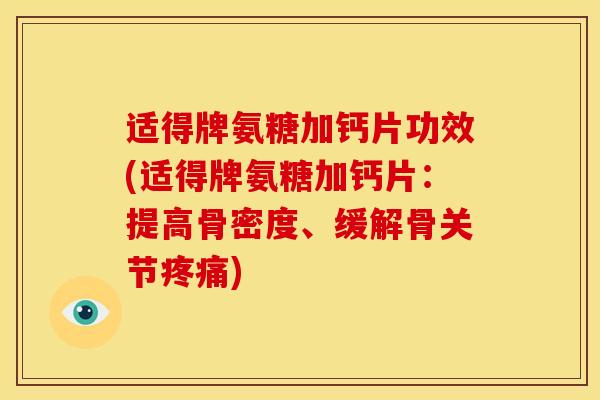 适得牌氨糖加钙片功效(适得牌氨糖加钙片：提高骨密度、缓解骨关节疼痛)