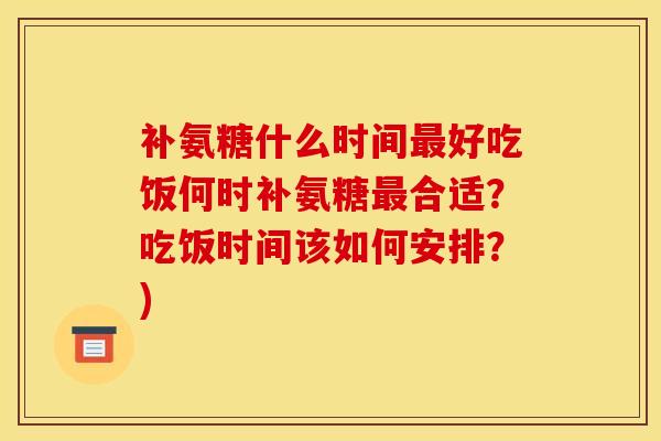 补氨糖什么时间最好吃饭何时补氨糖最合适？吃饭时间该如何安排？)