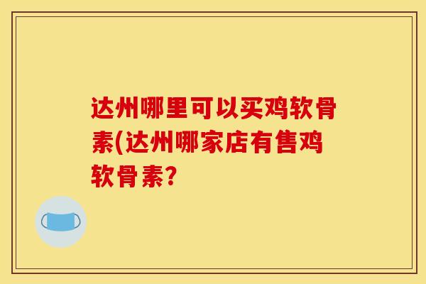 达州哪里可以买鸡软骨素(达州哪家店有售鸡软骨素？