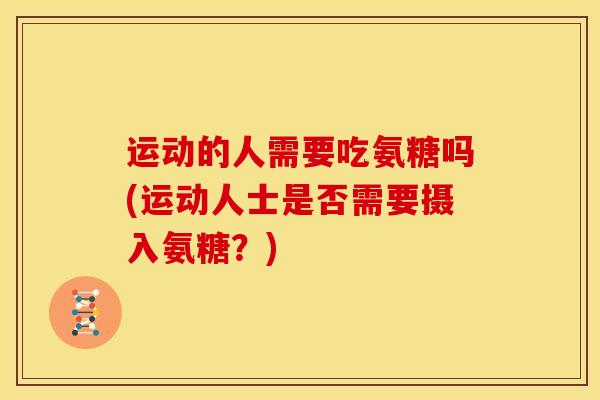 运动的人需要吃氨糖吗(运动人士是否需要摄入氨糖？)