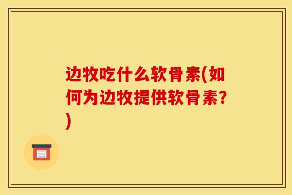 边牧吃什么软骨素(如何为边牧提供软骨素？)