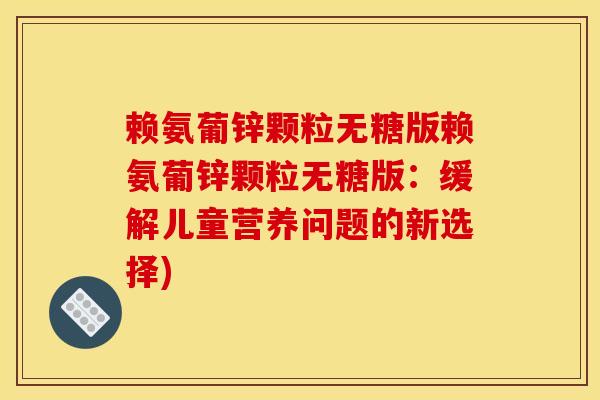 赖氨葡锌颗粒无糖版赖氨葡锌颗粒无糖版：缓解儿童营养问题的新选择)