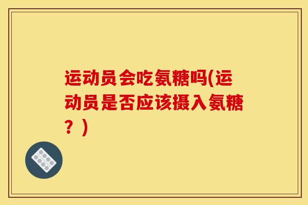 运动员会吃氨糖吗(运动员是否应该摄入氨糖？)