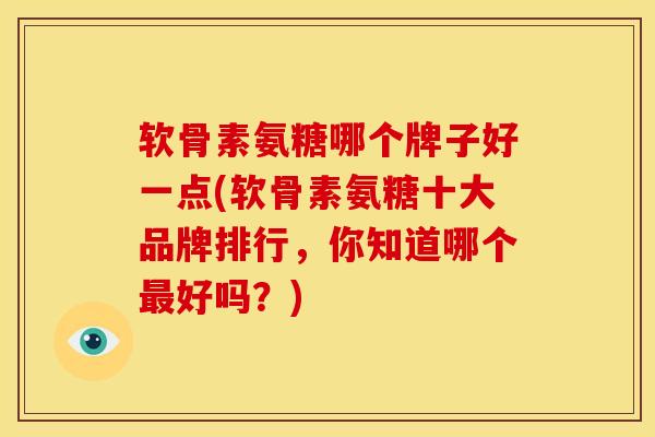 软骨素氨糖哪个牌子好一点(软骨素氨糖十大品牌排行，你知道哪个最好吗？)