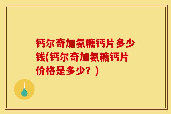 钙尔奇加氨糖钙片多少钱(钙尔奇加氨糖钙片价格是多少？)