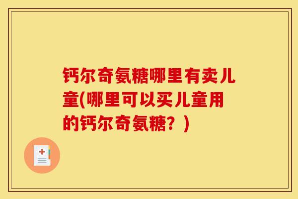 钙尔奇氨糖哪里有卖儿童(哪里可以买儿童用的钙尔奇氨糖？)