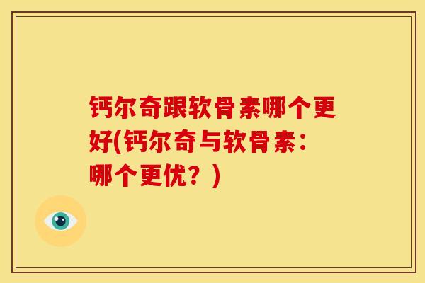 钙尔奇跟软骨素哪个更好(钙尔奇与软骨素：哪个更优？)