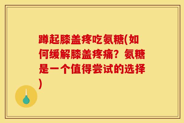 蹲起膝盖疼吃氨糖(如何缓解膝盖疼痛？氨糖是一个值得尝试的选择)