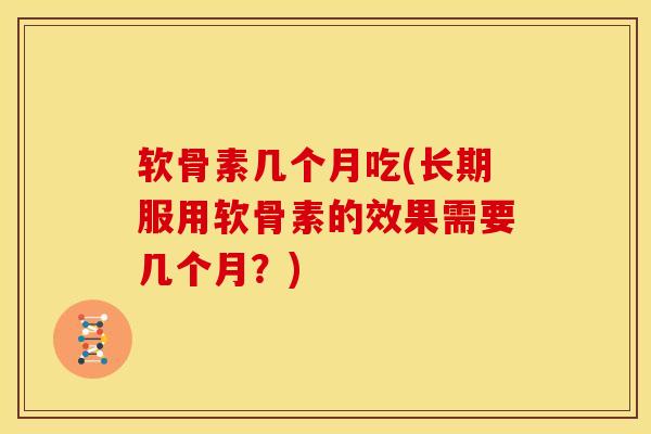 软骨素几个月吃(长期服用软骨素的效果需要几个月？)