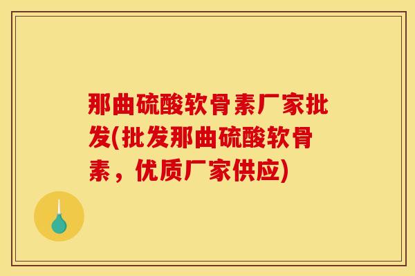 那曲硫酸软骨素厂家批发(批发那曲硫酸软骨素，优质厂家供应)