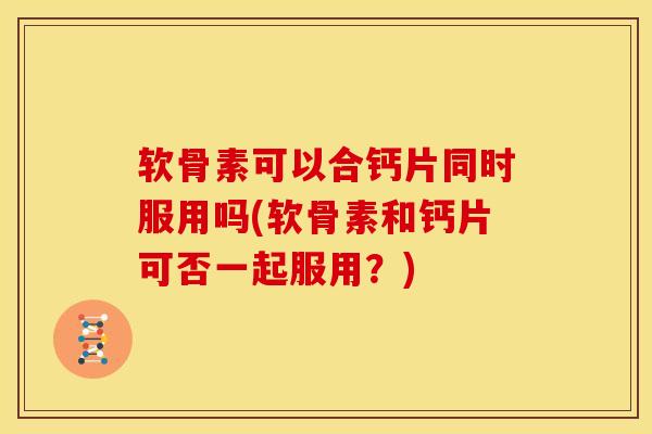 软骨素可以合钙片同时服用吗(软骨素和钙片可否一起服用？)