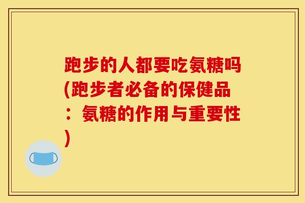 跑步的人都要吃氨糖吗(跑步者必备的保健品：氨糖的作用与重要性)