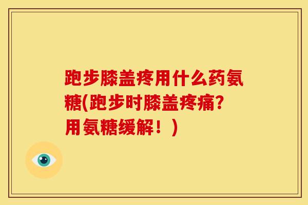 跑步膝盖疼用什么药氨糖(跑步时膝盖疼痛？用氨糖缓解！)